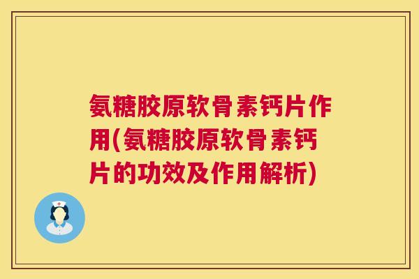 氨糖胶原软骨素钙片作用(氨糖胶原软骨素钙片的功效及作用解析)