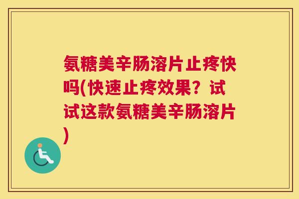 氨糖美辛肠溶片止疼快吗(快速止疼效果？试试这款氨糖美辛肠溶片)