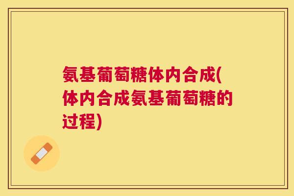氨基葡萄糖体内合成(体内合成氨基葡萄糖的过程)