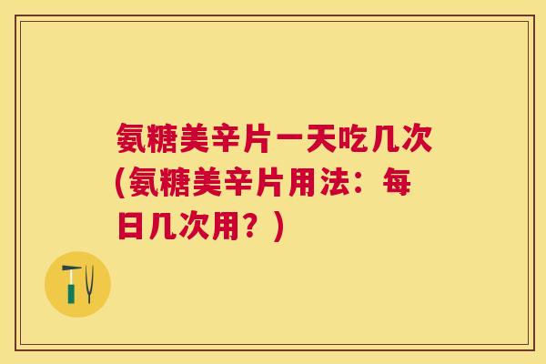 氨糖美辛片一天吃几次(氨糖美辛片用法：每日几次用？)