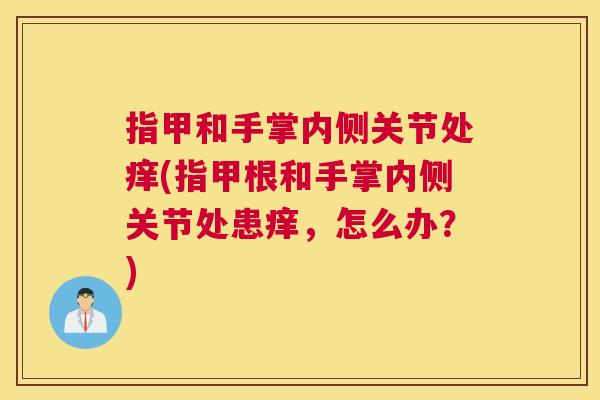 指甲和手掌内侧关节处痒(指甲根和手掌内侧关节处患痒，怎么办？)