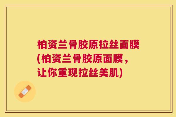 柏资兰骨胶原拉丝面膜(柏资兰骨胶原面膜，让你重现拉丝美肌)