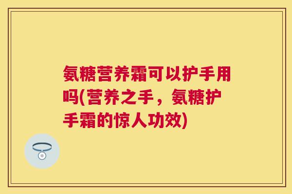 氨糖营养霜可以护手用吗(营养之手，氨糖护手霜的惊人功效)