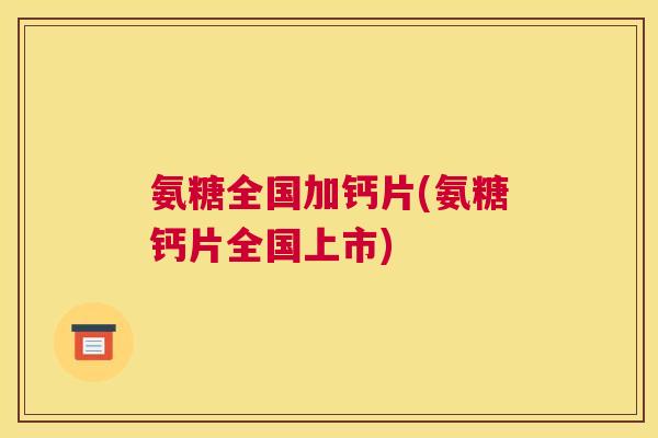 氨糖全国加钙片(氨糖钙片全国上市)