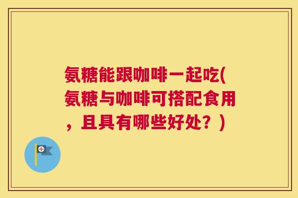 氨糖能跟咖啡一起吃(氨糖与咖啡可搭配食用，且具有哪些好处？)
