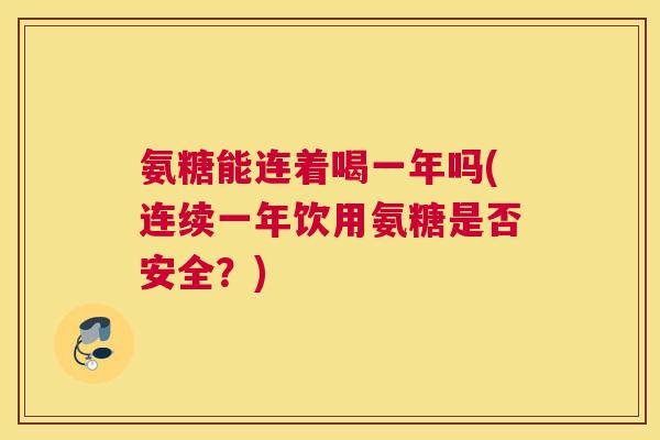 氨糖能连着喝一年吗(连续一年饮用氨糖是否安全？)