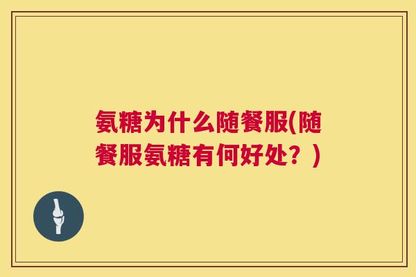 氨糖为什么随餐服(随餐服氨糖有何好处？)