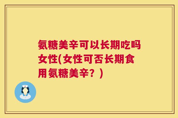 氨糖美辛可以长期吃吗女性(女性可否长期食用氨糖美辛？)