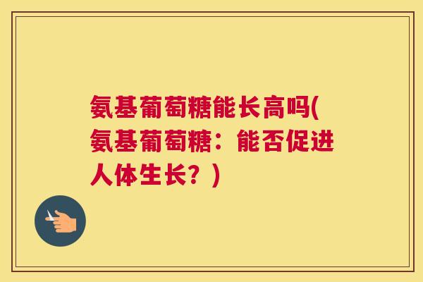 氨基葡萄糖能长高吗(氨基葡萄糖：能否促进人体生长？)
