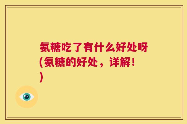 氨糖吃了有什么好处呀(氨糖的好处,详解!) 氨糖吃了有什么好处呀(氨糖的好处,详解!)