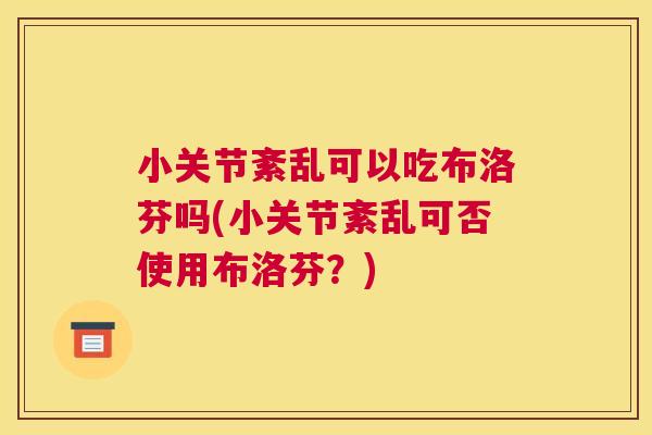 小关节紊乱可以吃布洛芬吗(小关节紊乱可否使用布洛芬？)
