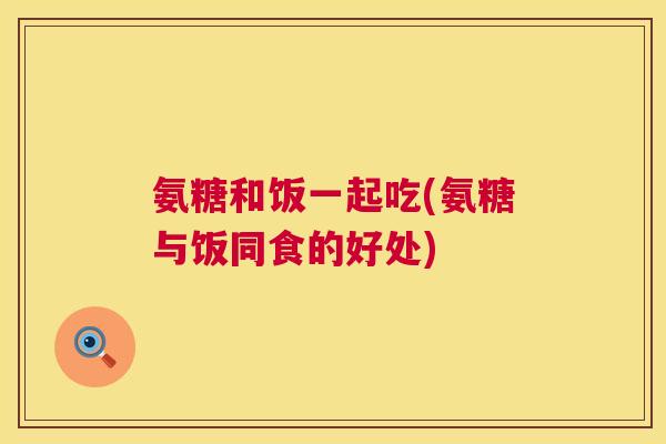 氨糖和饭一起吃(氨糖与饭同食的好处)