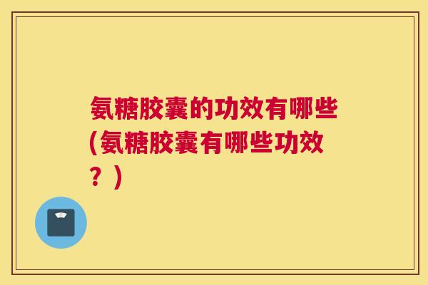 氨糖胶囊的功效有哪些(氨糖胶囊有哪些功效？)