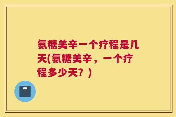 氨糖美辛一个疗程是几天(氨糖美辛，一个疗程多少天？)