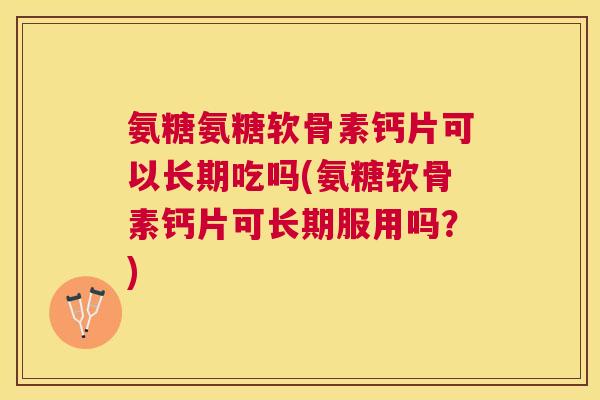 氨糖氨糖软骨素钙片可以长期吃吗(氨糖软骨素钙片可长期服用吗？)