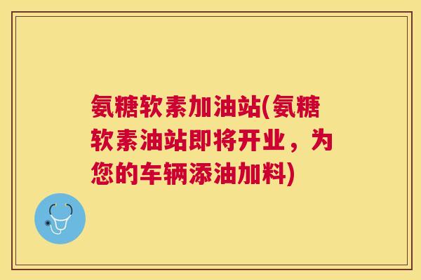 氨糖软素加油站(氨糖软素油站即将开业,为您的车辆添油加料) 氨糖软素加油站(氨糖软素油站即将开业,为您的车辆添油加料)
