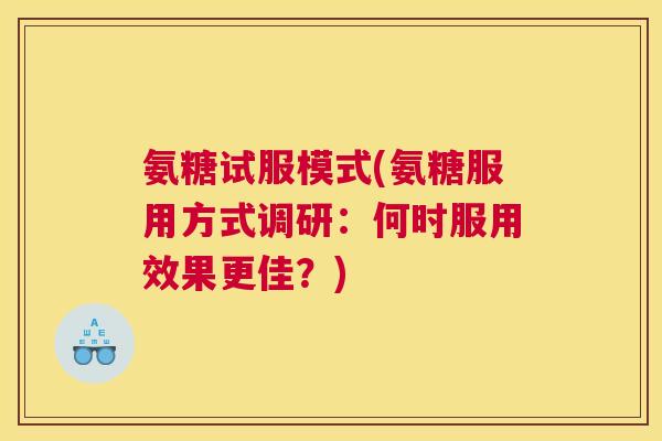 氨糖试服模式(氨糖服用方式调研：何时服用效果更佳？)