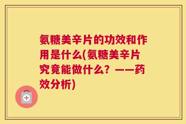 氨糖美辛片的功效和作用是什么(氨糖美辛片究竟能做什么？——药效分析)