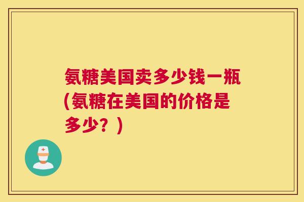 氨糖美国卖多少钱一瓶(氨糖在美国的价格是多少？)