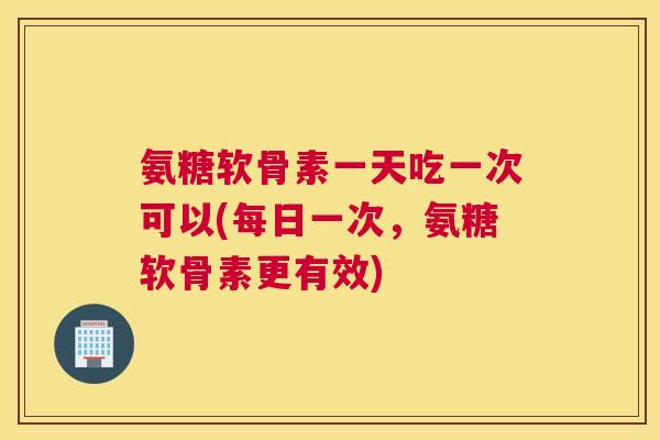 氨糖软骨素一天吃一次可以(每日一次，氨糖软骨素更有效)