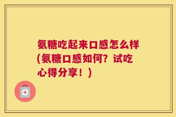 氨糖吃起来口感怎么样(氨糖口感如何？试吃心得分享！)