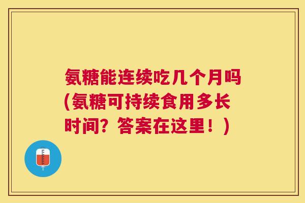 氨糖能连续吃几个月吗(氨糖可持续食用多长时间？答案在这里！)
