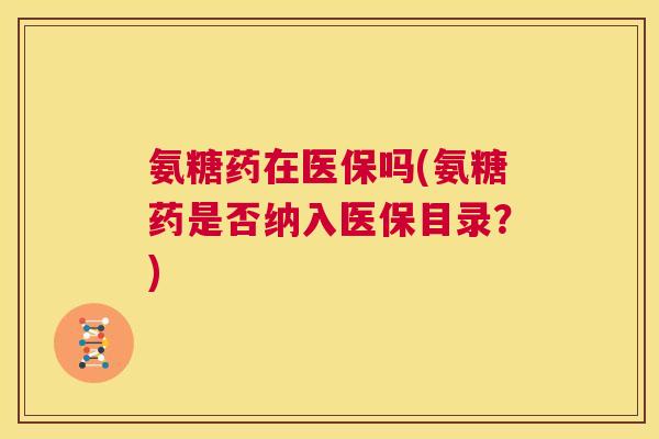 氨糖药在医保吗(氨糖药是否纳入医保目录？)