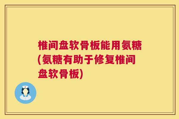 椎间盘软骨板能用氨糖(氨糖有助于修复椎间盘软骨板)