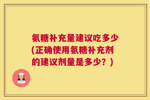 氨糖补充量建议吃多少(正确使用氨糖补充剂的建议剂量是多少？)