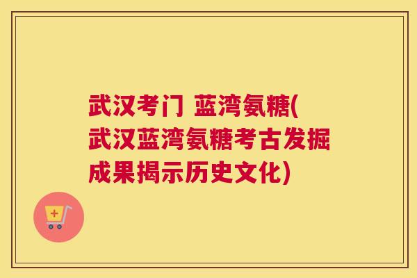 武汉考门 蓝湾氨糖(武汉蓝湾氨糖考古发掘成果揭示历史文化)