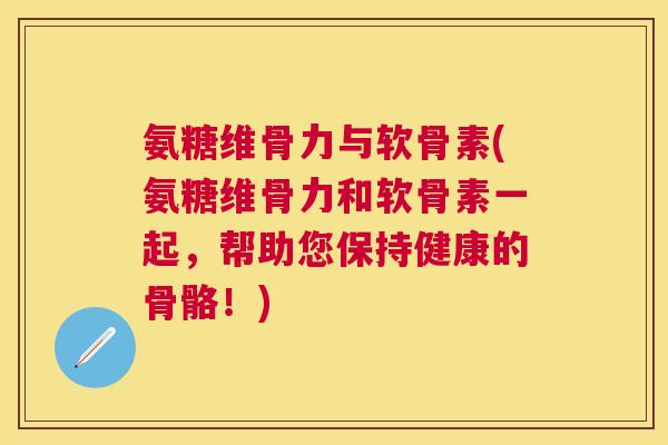 氨糖维骨力与软骨素(氨糖维骨力和软骨素一起，帮助您保持健康的骨骼！)