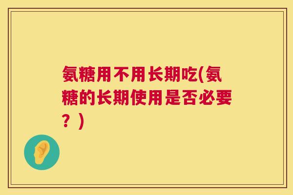 氨糖用不用长期吃(氨糖的长期使用是否必要？)
