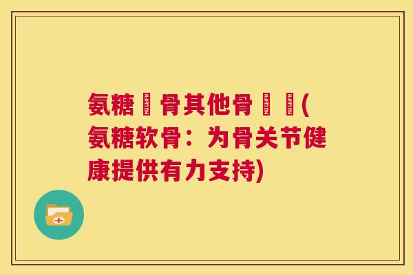 氨糖軟骨其他骨關節(氨糖软骨：为骨关节健康提供有力支持)