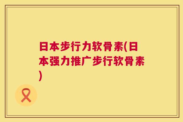 日本步行力软骨素(日本强力推广步行软骨素) 日本步行力软骨素(日本强力推广步行软骨素)