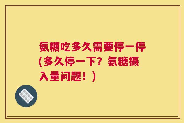 氨糖吃多久需要停一停(多久停一下？氨糖摄入量问题！)