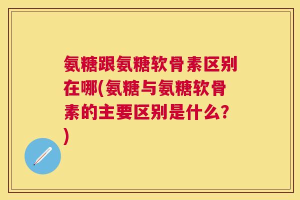 氨糖跟氨糖软骨素区别在哪(氨糖与氨糖软骨素的主要区别是什么?) 氨糖跟氨糖软骨素区别在哪(氨糖与氨糖软骨素的主要区别是什么?)