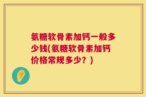 氨糖软骨素加钙一般多少钱(氨糖软骨素加钙价格常规多少?) 氨糖软骨素加钙一般多少钱(氨糖软骨素加钙价格常规多少?)