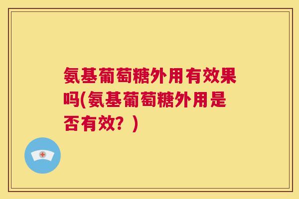 氨基葡萄糖外用有效果吗(氨基葡萄糖外用是否有效？)
