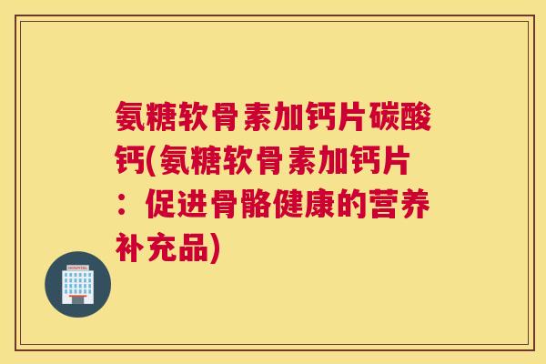 氨糖软骨素加钙片碳酸钙(氨糖软骨素加钙片：促进骨骼健康的营养补充品)