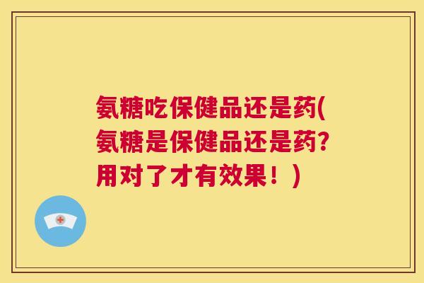 氨糖吃保健品还是药(氨糖是保健品还是药?用对了才有效果!) 氨糖吃保健品还是药(氨糖是保健品还是药?用对了才有效果!)