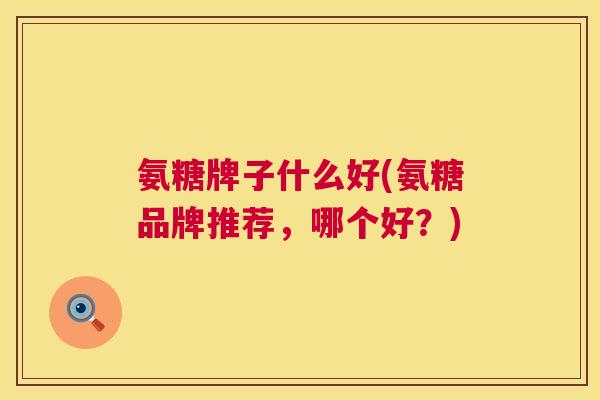 氨糖牌子什么好(氨糖品牌推荐，哪个好？)