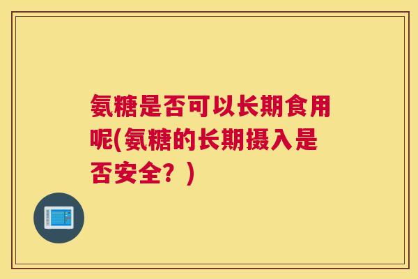 氨糖是否可以长期食用呢(氨糖的长期摄入是否安全?) 氨糖是否可以长期食用呢(氨糖的长期摄入是否安全?)