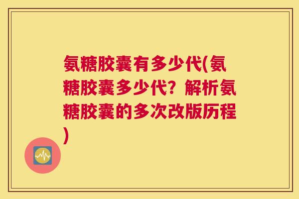 氨糖胶囊有多少代(氨糖胶囊多少代？解析氨糖胶囊的多次改版历程)