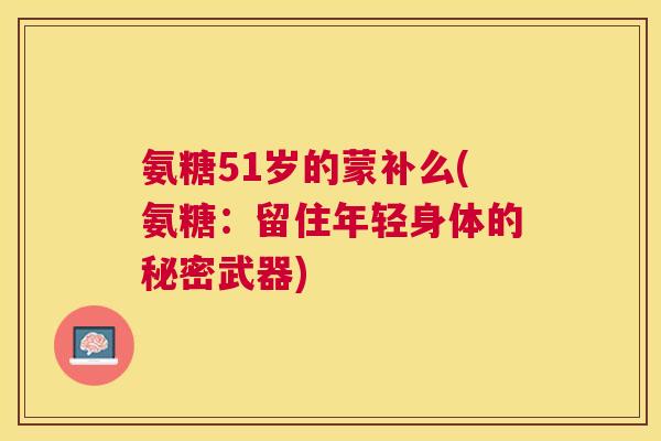 氨糖51岁的蒙补么(氨糖：留住年轻身体的秘密武器)