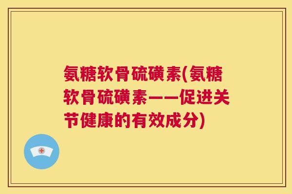 氨糖软骨硫磺素(氨糖软骨硫磺素——促进关节健康的有效成分)