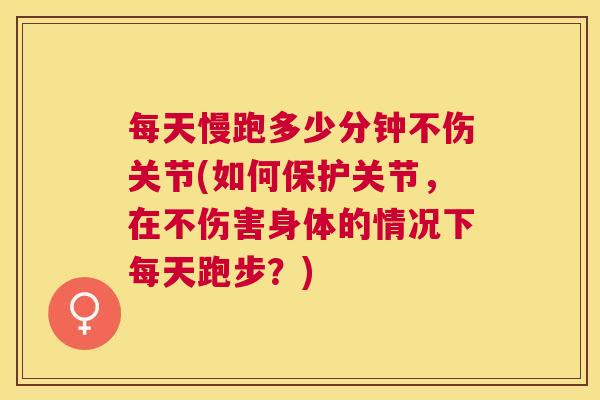 每天慢跑多少分钟不伤关节(如何保护关节，在不伤害身体的情况下每天跑步？)