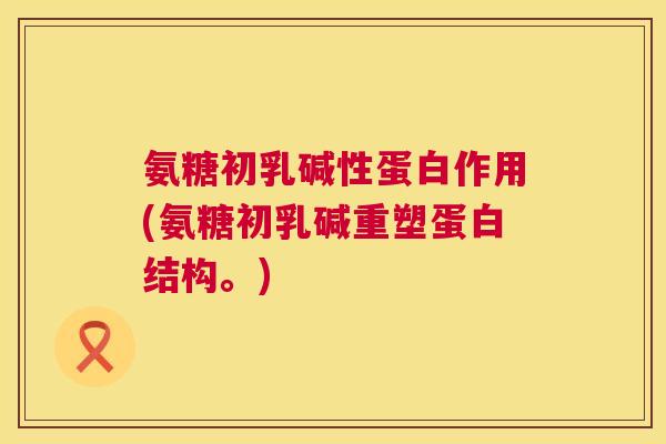 氨糖初乳碱性蛋白作用(氨糖初乳碱重塑蛋白结构。)