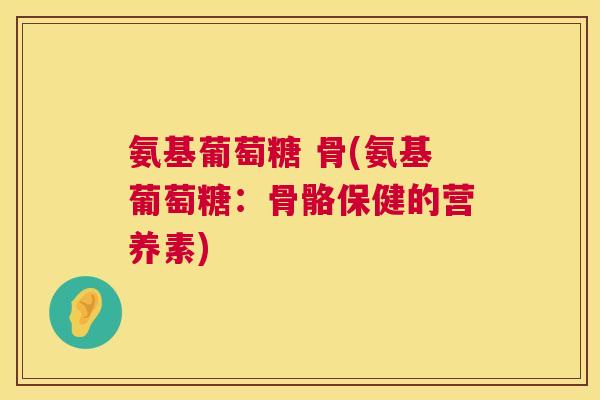 氨基葡萄糖 骨(氨基葡萄糖：骨骼保健的营养素)