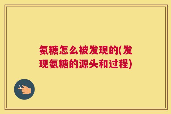 氨糖怎么被发现的(发现氨糖的源头和过程)