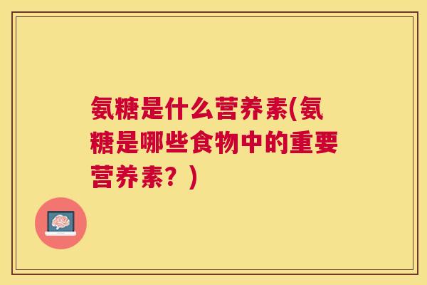 氨糖是什么营养素(氨糖是哪些食物中的重要营养素？)
